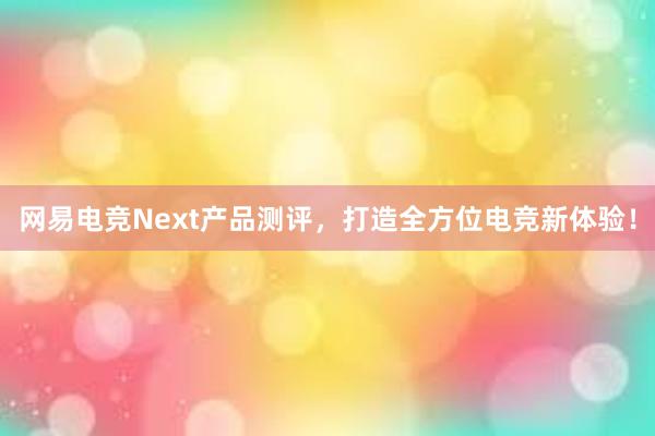 网易电竞Next产品测评，打造全方位电竞新体验！