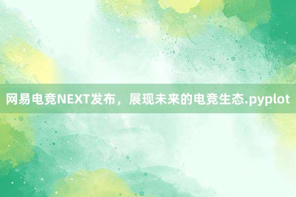 网易电竞NEXT发布，展现未来的电竞生态.pyplot