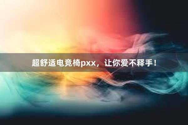 超舒适电竞椅pxx，让你爱不释手！