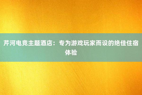 芹河电竞主题酒店：专为游戏玩家而设的绝佳住宿体验