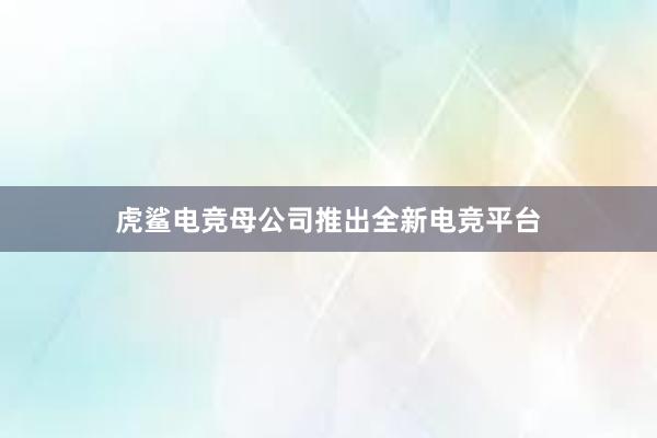 虎鲨电竞母公司推出全新电竞平台