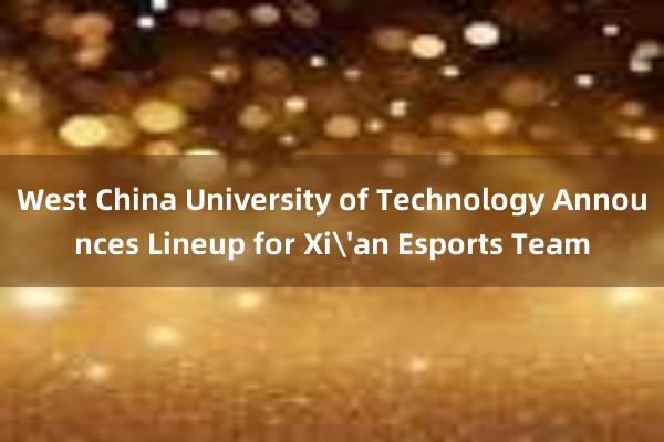 West China University of Technology Announces Lineup for Xi'an Esports Team