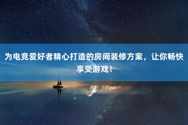 为电竞爱好者精心打造的房间装修方案，让你畅快享受游戏！