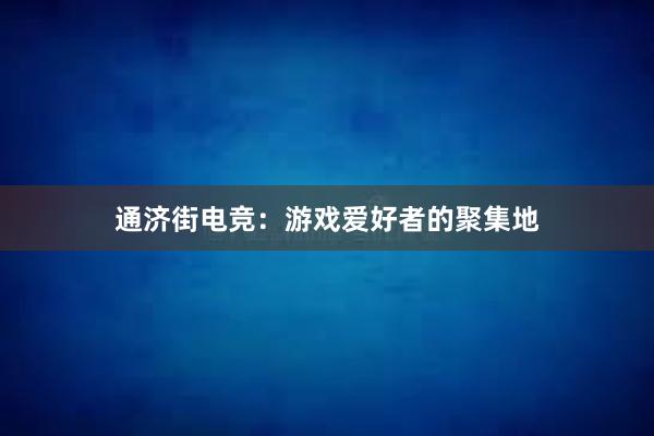 通济街电竞：游戏爱好者的聚集地