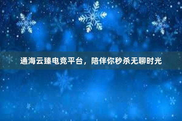 通海云臻电竞平台，陪伴你秒杀无聊时光