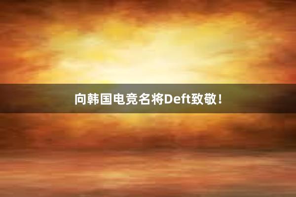 向韩国电竞名将Deft致敬！