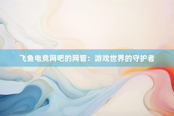 飞鱼电竞网吧的网管：游戏世界的守护者